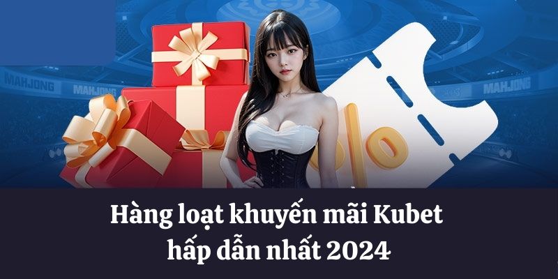 Hàng loạt khuyến mãi Kubet hấp dẫn 2024